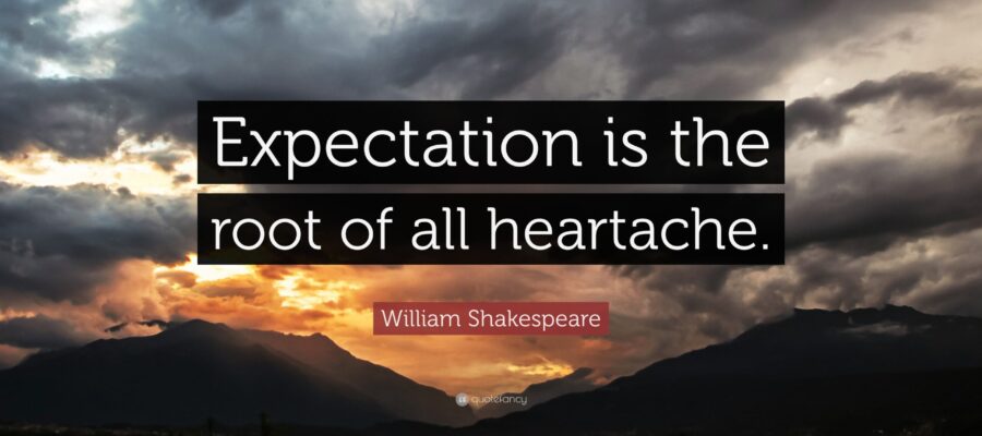 Expectation is the root of all heartache. -Shakespeare