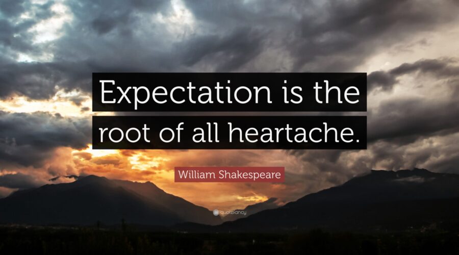 Expectation is the root of all heartache. -Shakespeare